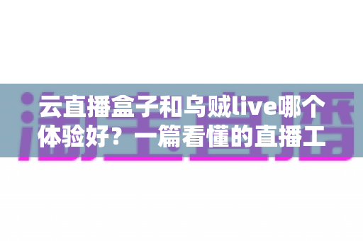 云直播盒子和乌贼live哪个体验好?一篇看懂的直播工具深度评测 云直播盒子和乌贼live哪个体验好?一篇看懂的直播工具深度评测
