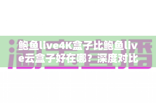 鲍鱼live4K盒子比鲍鱼live云盒子好在哪？深度对比解析助你选对电视盒子