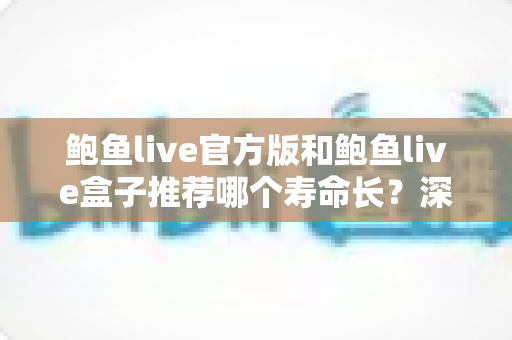 鲍鱼live官方版和鲍鱼live盒子推荐哪个寿命长？深度对比分析与选购指南