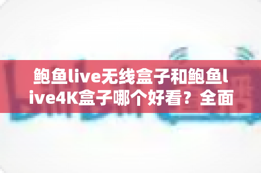鲍鱼live无线盒子和鲍鱼live4K盒子哪个好看？全面对比评测助你轻松选购