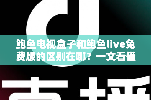 鲍鱼电视盒子和鲍鱼live免费版的区别在哪？一文看懂硬件盒子与免费软件的核心差异与选择指南