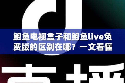 鲍鱼电视盒子和鲍鱼live免费版的区别在哪？一文看懂硬件盒子与免费软件的核心差异与选择指南
