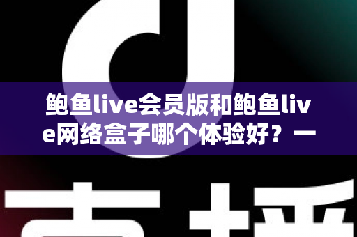鲍鱼live会员版和鲍鱼live网络盒子哪个体验好?一篇讲透的真实对比指南 鲍鱼live会员版和鲍鱼live网络盒子哪个体验好?一篇讲透的真实对比指南