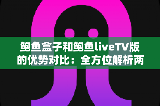鲍鱼盒子和鲍鱼liveTV版的优势对比：全方位解析两款观影方案，帮你找到最适合的选择