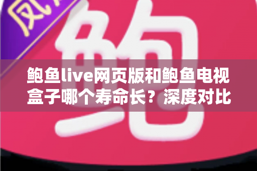 鲍鱼live网页版和鲍鱼电视盒子哪个寿命长？深度对比分析与选购避坑指南
