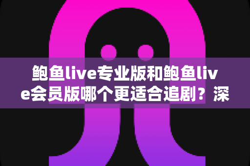 鲍鱼live专业版和鲍鱼live会员版哪个更适合追剧？深度对比解析，帮你选出最称手的追剧神器