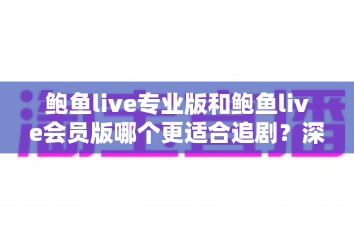 鲍鱼live专业版和鲍鱼live会员版哪个更适合追剧？深度对比解析，帮你选出最称手的追剧神器