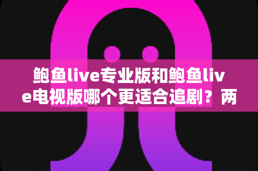 鲍鱼live专业版和鲍鱼live电视版哪个更适合追剧？两大版本深度对比，助你找到最合适的追剧利器