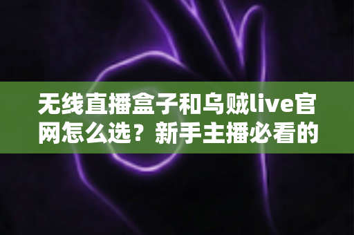无线直播盒子和乌贼live官网怎么选?新手主播必看的一站式选购攻略 无线直播盒子和乌贼live官网怎么选?新手主播必看的一站式选购攻略