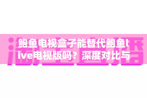 鲍鱼电视盒子能替代鲍鱼live电视版吗?深度对比与实用选购指南 鲍鱼电视盒子能替代鲍鱼live电视版吗?深度对比与实用选购指南