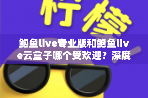 鲍鱼live专业版和鲍鱼live云盒子哪个受欢迎?深度对比评测与选购全指南 鲍鱼live专业版和鲍鱼live云盒子哪个受欢迎?深度对比评测与选购全指南