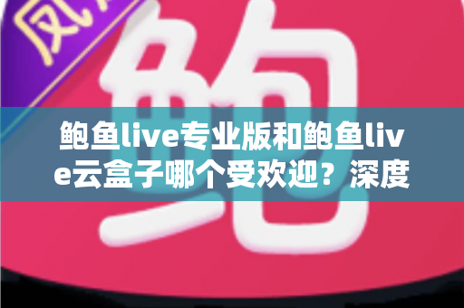 鲍鱼live专业版和鲍鱼live云盒子哪个受欢迎?深度对比评测与选购全指南 鲍鱼live专业版和鲍鱼live云盒子哪个受欢迎?深度对比评测与选购全指南