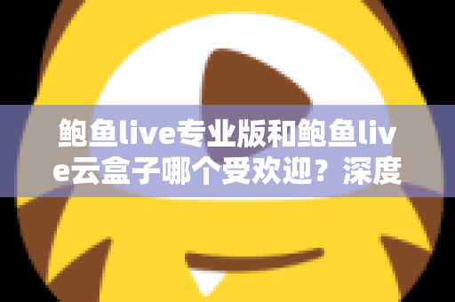鲍鱼live专业版和鲍鱼live云盒子哪个受欢迎?深度对比评测与选购全指南 鲍鱼live专业版和鲍鱼live云盒子哪个受欢迎?深度对比评测与选购全指南