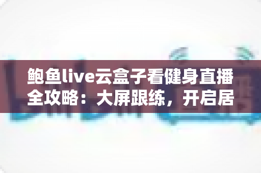 鲍鱼live云盒子看健身直播全攻略：大屏跟练，开启居家高效健身新体验