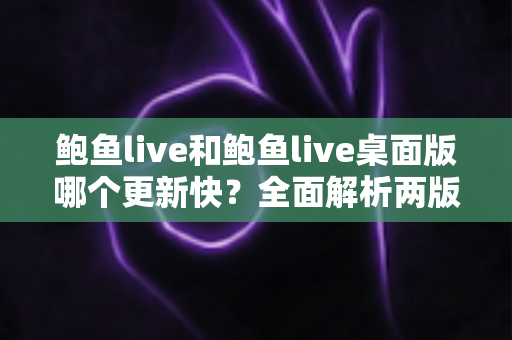 鲍鱼live和鲍鱼live桌面版哪个更新快？全面解析两版本更新速度差异与实用选择指南