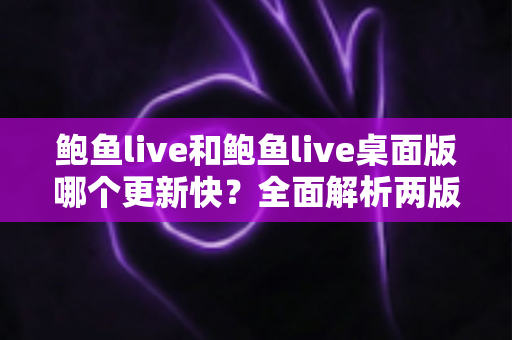 鲍鱼live和鲍鱼live桌面版哪个更新快？全面解析两版本更新速度差异与实用选择指南