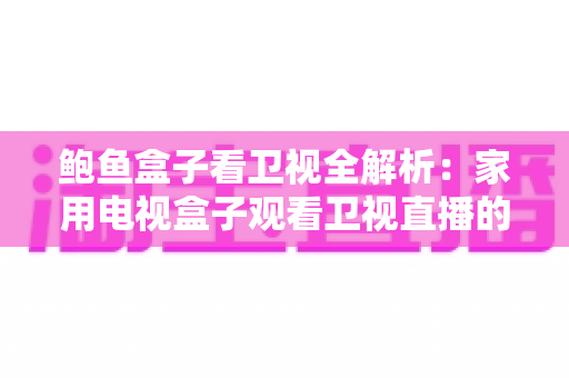 鲍鱼盒子看卫视全解析：家用电视盒子观看卫视直播的实用指南