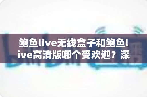 鲍鱼live无线盒子和鲍鱼live高清版哪个受欢迎?深度对比帮你选对不选贵 鲍鱼live无线盒子和鲍鱼live高清版哪个受欢迎?深度对比帮你选对不选贵