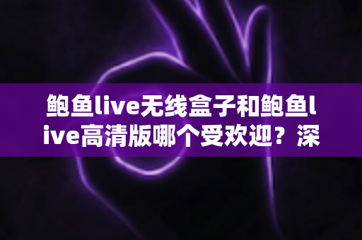 鲍鱼live无线盒子和鲍鱼live高清版哪个受欢迎?深度对比帮你选对不选贵 鲍鱼live无线盒子和鲍鱼live高清版哪个受欢迎?深度对比帮你选对不选贵