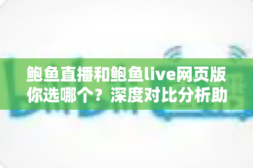 鲍鱼直播和鲍鱼live网页版你选哪个?深度对比分析助你找到最适合的观看方式 鲍鱼直播和鲍鱼live网页版你选哪个?深度对比分析助你找到最适合的观看方式
