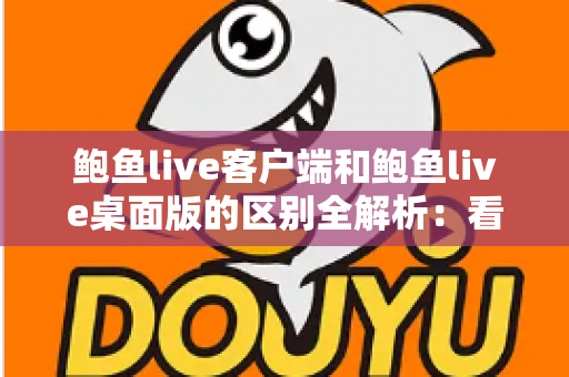 鲍鱼live客户端和鲍鱼live桌面版的区别全解析:看完这篇你就知道该选哪个了 鲍鱼live客户端和鲍鱼live桌面版的区别全解析:看完这篇你就知道该选哪个了