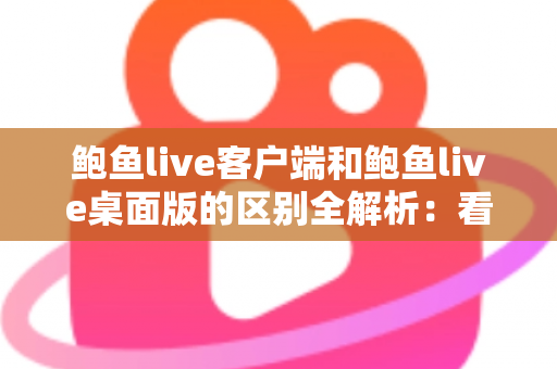 鲍鱼live客户端和鲍鱼live桌面版的区别全解析:看完这篇你就知道该选哪个了 鲍鱼live客户端和鲍鱼live桌面版的区别全解析:看完这篇你就知道该选哪个了