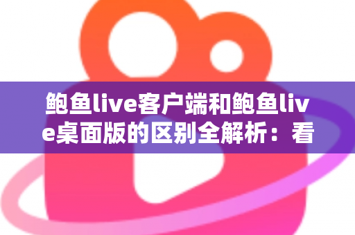 鲍鱼live客户端和鲍鱼live桌面版的区别全解析:看完这篇你就知道该选哪个了 鲍鱼live客户端和鲍鱼live桌面版的区别全解析:看完这篇你就知道该选哪个了