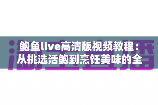 鲍鱼live高清版视频教程:从挑选活鲍到烹饪美味的全方位高清学习指南 鲍鱼live高清版视频教程:从挑选活鲍到烹饪美味的全方位高清学习指南