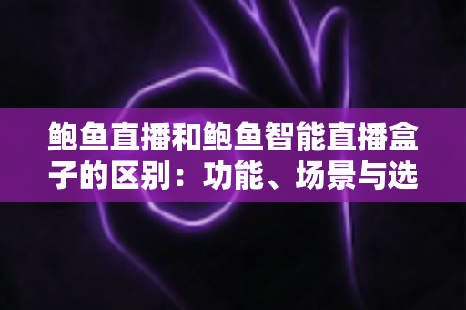 鲍鱼直播和鲍鱼智能直播盒子的区别:功能、场景与选购全方位解析 鲍鱼直播和鲍鱼智能直播盒子的区别:功能、场景与选购全方位解析