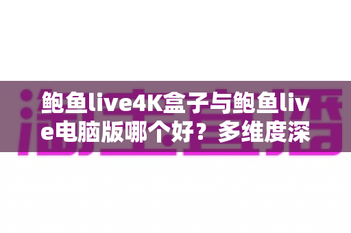 鲍鱼live4K盒子与鲍鱼live电脑版哪个好？多维度深度对比帮你锁定理想观影方案