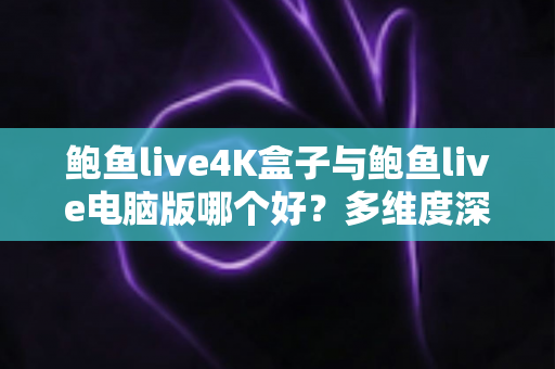 鲍鱼live4K盒子与鲍鱼live电脑版哪个好？多维度深度对比帮你锁定理想观影方案