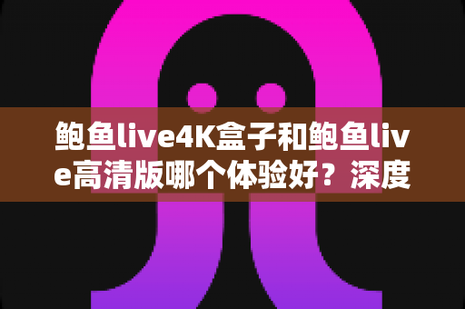 鲍鱼live4K盒子和鲍鱼live高清版哪个体验好？深度对比评测帮你选出最合适的版本