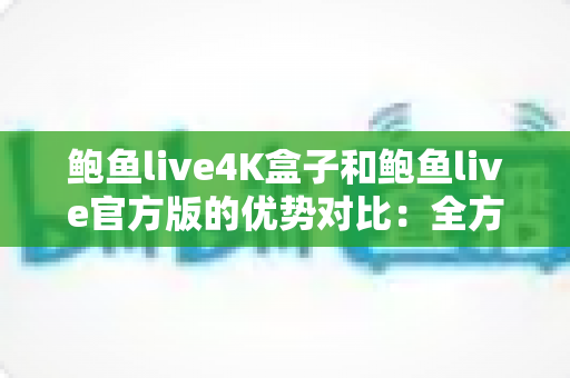 鲍鱼live4K盒子和鲍鱼live官方版的优势对比：全方位解析助您选出最佳观影利器