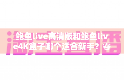 鲍鱼live高清版和鲍鱼live4K盒子哪个适合新手？零基础用户的实用选购指南