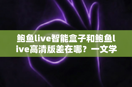 鲍鱼live智能盒子和鲍鱼live高清版差在哪?一文学会区分两大版本,选购不再纠结 鲍鱼live智能盒子和鲍鱼live高清版差在哪?一文学会区分两大版本,选购不再纠结