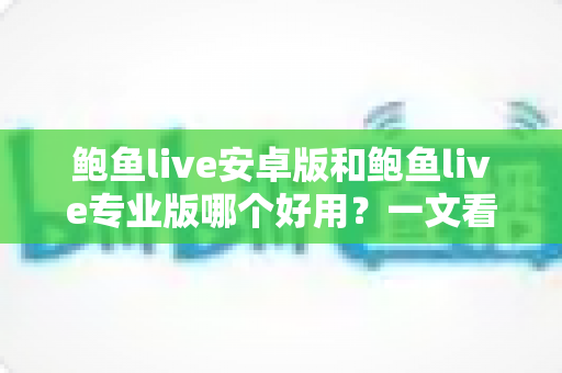 鲍鱼live安卓版和鲍鱼live专业版哪个好用？一文看懂两版本差异与选择建议