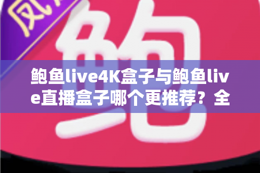鲍鱼live4K盒子与鲍鱼live直播盒子哪个更推荐?全方位深度对比与选购指南 鲍鱼live4K盒子与鲍鱼live直播盒子哪个更推荐?全方位深度对比与选购指南