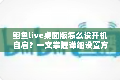 鲍鱼live桌面版怎么设开机自启?一文掌握详细设置方法与实用技巧 鲍鱼live桌面版怎么设开机自启?一文掌握详细设置方法与实用技巧