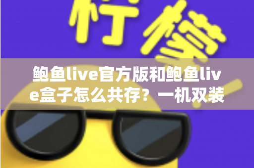鲍鱼live官方版和鲍鱼live盒子怎么共存？一机双装完整指南