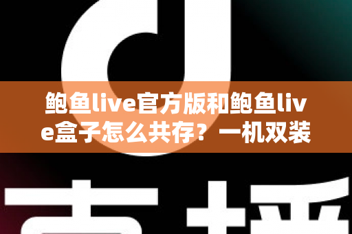鲍鱼live官方版和鲍鱼live盒子怎么共存？一机双装完整指南