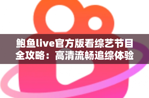 鲍鱼live官方版看综艺节目全攻略:高清流畅追综体验与安全使用一站式指南 鲍鱼live官方版看综艺节目全攻略:高清流畅追综体验与安全使用一站式指南