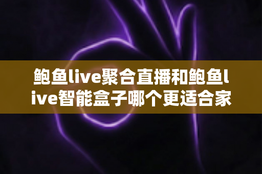 鲍鱼live聚合直播和鲍鱼live智能盒子哪个更适合家用？2024年家庭娱乐选购深度指南