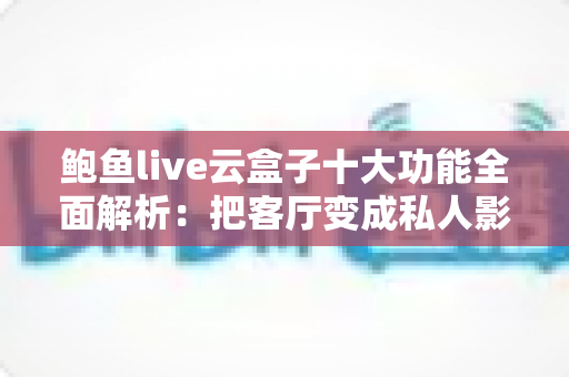 鲍鱼live云盒子十大功能全面解析:把客厅变成私人影院的智能影音神器 鲍鱼live云盒子十大功能全面解析:把客厅变成私人影院的智能影音神器