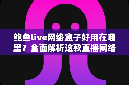 鲍鱼live网络盒子好用在哪里？全面解析这款直播网络盒子的核心优势与真实使用体验