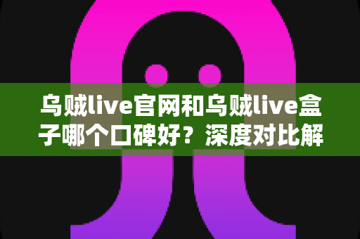 乌贼live官网和乌贼live盒子哪个口碑好?深度对比解析与选择指南 乌贼live官网和乌贼live盒子哪个口碑好?深度对比解析与选择指南