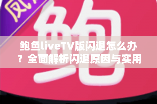鲍鱼liveTV版闪退怎么办？全面解析闪退原因与实用解决技巧大全
