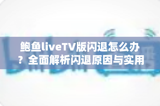 鲍鱼liveTV版闪退怎么办？全面解析闪退原因与实用解决技巧大全