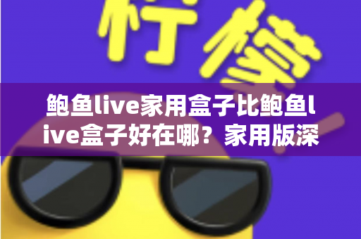鲍鱼live家用盒子比鲍鱼live盒子好在哪?家用版深度对比全解析与选购指南 鲍鱼live家用盒子比鲍鱼live盒子好在哪?家用版深度对比全解析与选购指南