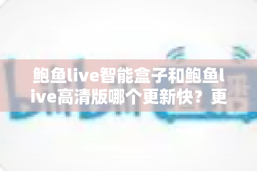 鲍鱼live智能盒子和鲍鱼live高清版哪个更新快?更新速度深度对比与实用指南 鲍鱼live智能盒子和鲍鱼live高清版哪个更新快?更新速度深度对比与实用指南