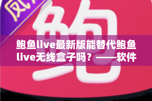 鲍鱼live最新版能替代鲍鱼live无线盒子吗?——软件版与硬件盒子全方位对比解析 鲍鱼live最新版能替代鲍鱼live无线盒子吗?——软件版与硬件盒子全方位对比解析